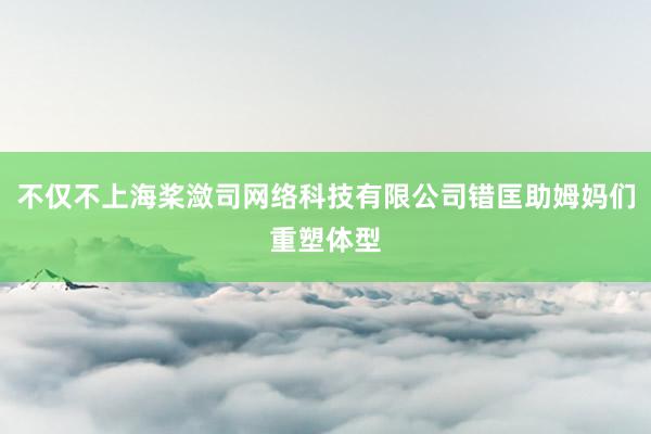 不仅不上海桨潋司网络科技有限公司错匡助姆妈们重塑体型