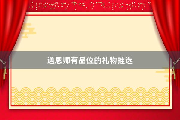 送恩师有品位的礼物推选